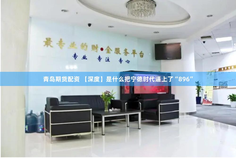 青岛期货配资 【深度】是什么把宁德时代逼上了“896”