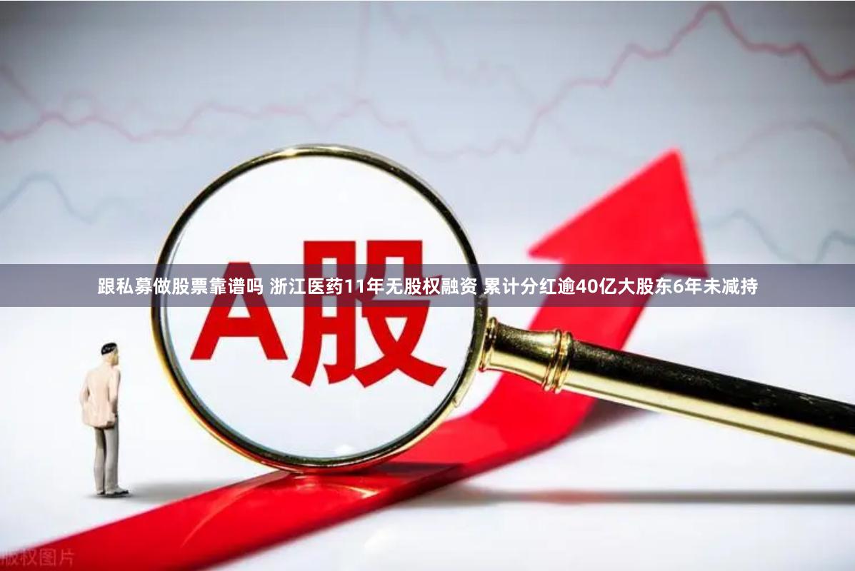 跟私募做股票靠谱吗 浙江医药11年无股权融资 累计分红逾40亿大股东6年未减持