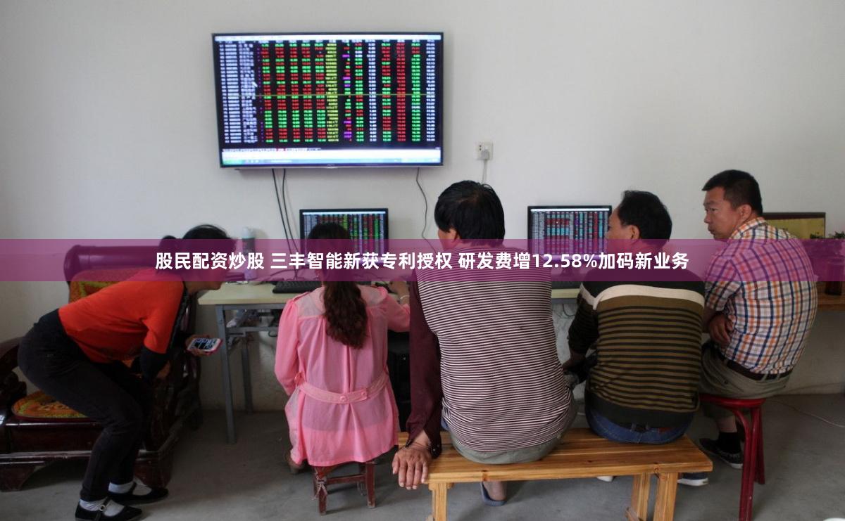 股民配资炒股 三丰智能新获专利授权 研发费增12.58%加码新业务