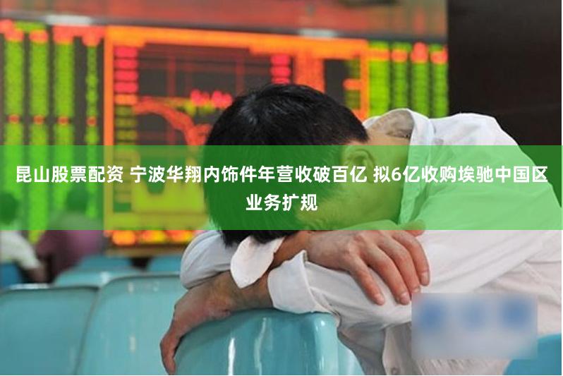 昆山股票配资 宁波华翔内饰件年营收破百亿 拟6亿收购埃驰中国区业务扩规