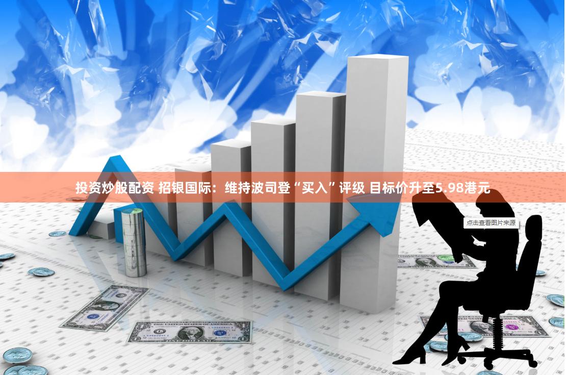 投资炒股配资 招银国际：维持波司登“买入”评级 目标价升至5.98港元