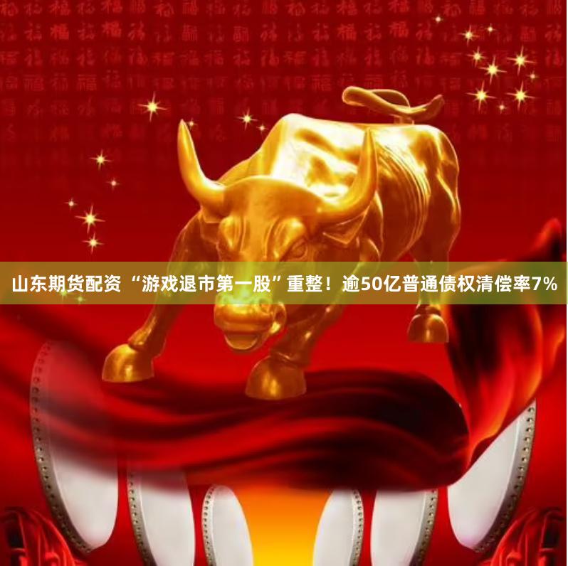山东期货配资 “游戏退市第一股”重整！逾50亿普通债权清偿率7%