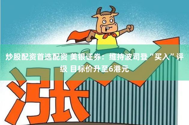 炒股配资首选配资 美银证券：维持波司登“买入”评级 目标价升至6港元