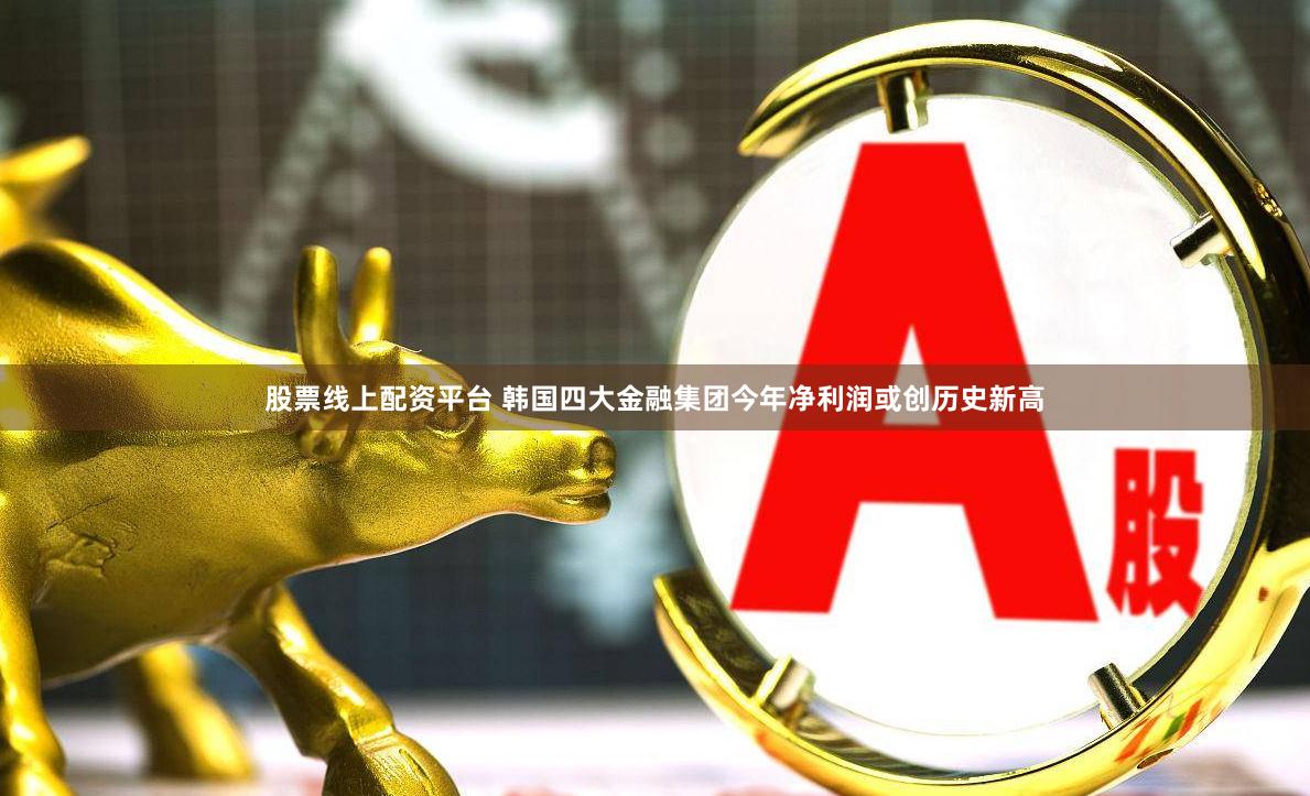 股票线上配资平台 韩国四大金融集团今年净利润或创历史新高