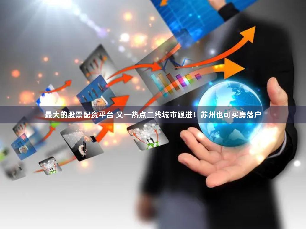 最大的股票配资平台 又一热点二线城市跟进！苏州也可买房落户