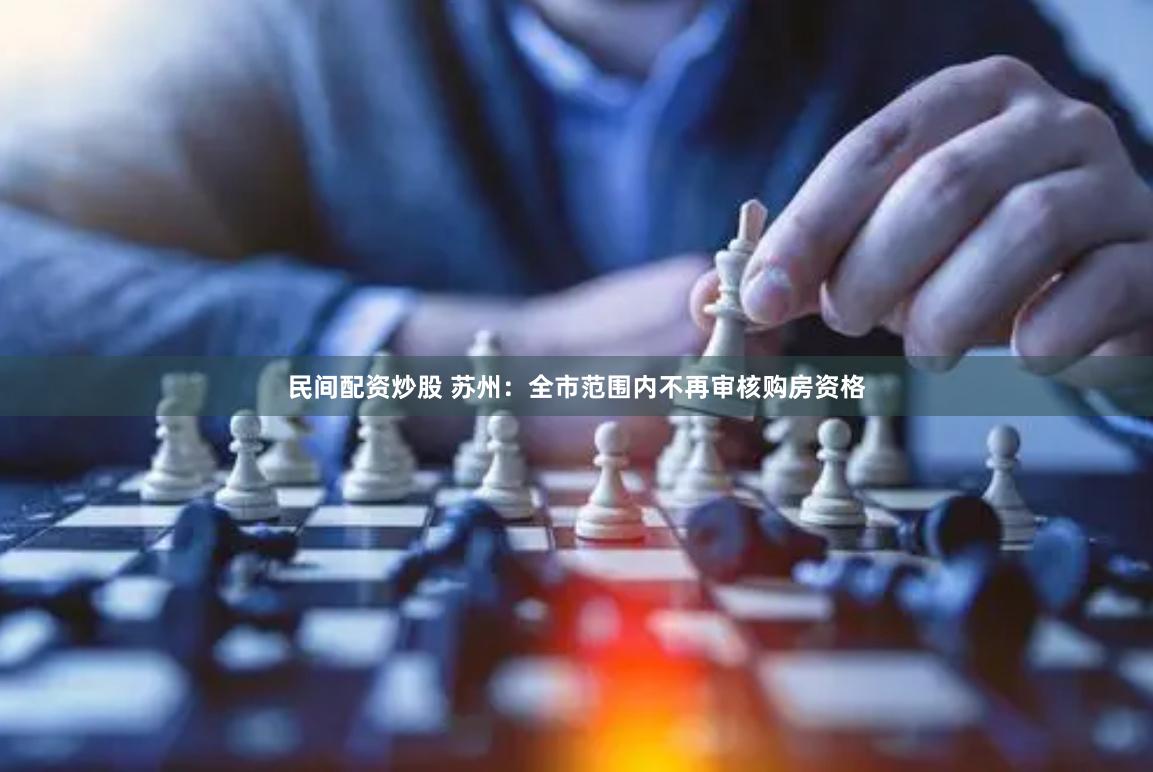 民间配资炒股 苏州：全市范围内不再审核购房资格