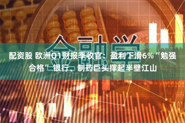 配资股 欧洲Q1财报季收官：盈利下滑6%“勉强合格” 银行、制药巨头撑起半壁江山