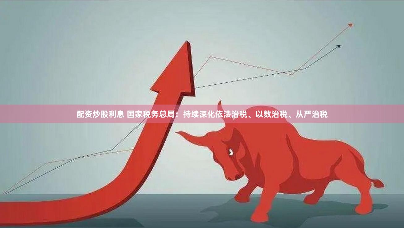 配资炒股利息 国家税务总局：持续深化依法治税、以数治税、从严治税