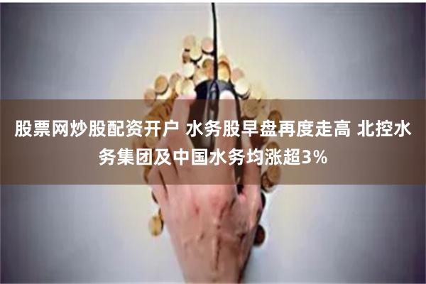 股票网炒股配资开户 水务股早盘再度走高 北控水务集团及中国水务均涨超3%