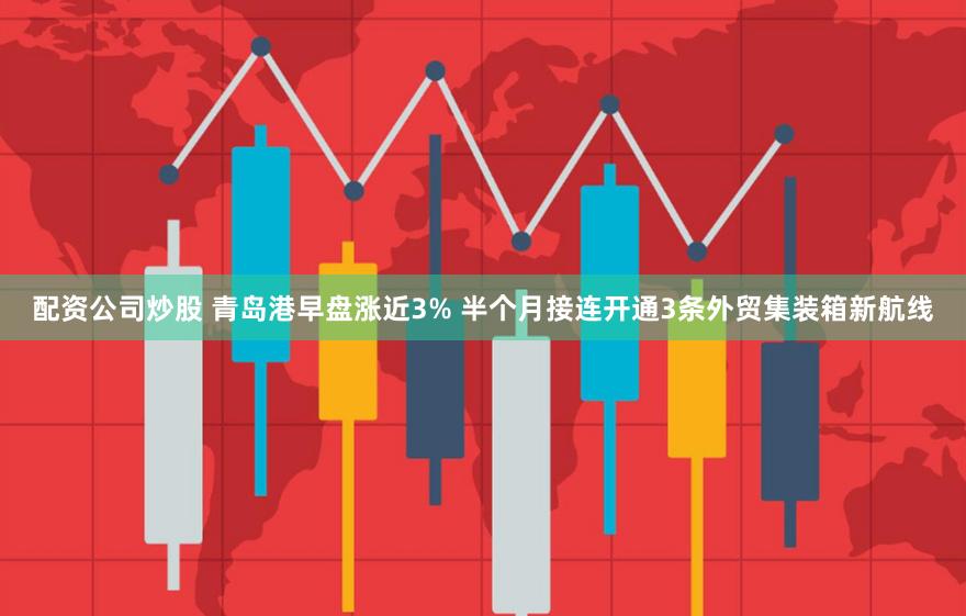 配资公司炒股 青岛港早盘涨近3% 半个月接连开通3条外贸集装箱新航线