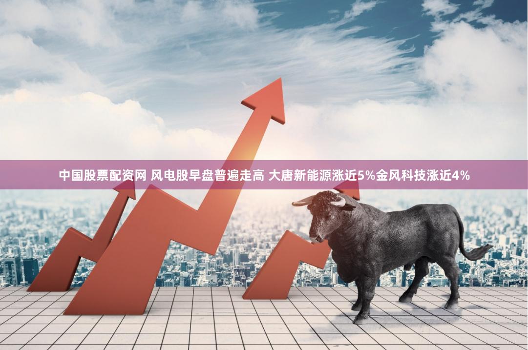 中国股票配资网 风电股早盘普遍走高 大唐新能源涨近5%金风科技涨近4%