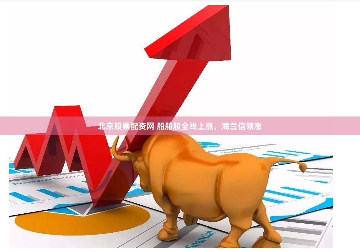 北京股票配资网 船舶股全线上涨，海兰信领涨