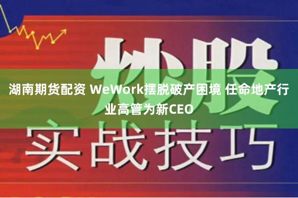 湖南期货配资 WeWork摆脱破产困境 任命地产行业高管为新CEO