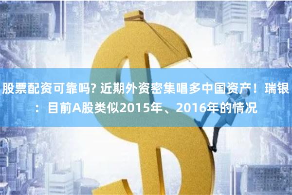股票配资可靠吗? 近期外资密集唱多中国资产！瑞银：目前A股类似2015年、2016年的情况
