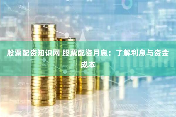 股票配资知识网 股票配资月息：了解利息与资金成本