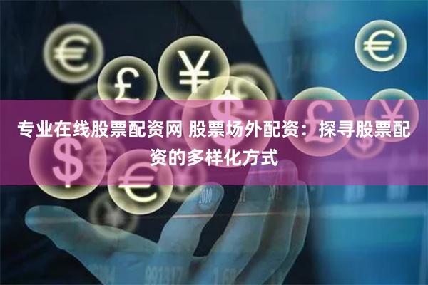 专业在线股票配资网 股票场外配资：探寻股票配资的多样化方式