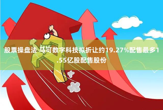 股票操盘法 马可数字科技拟折让约19.27%配售最多1.55亿股配售股份