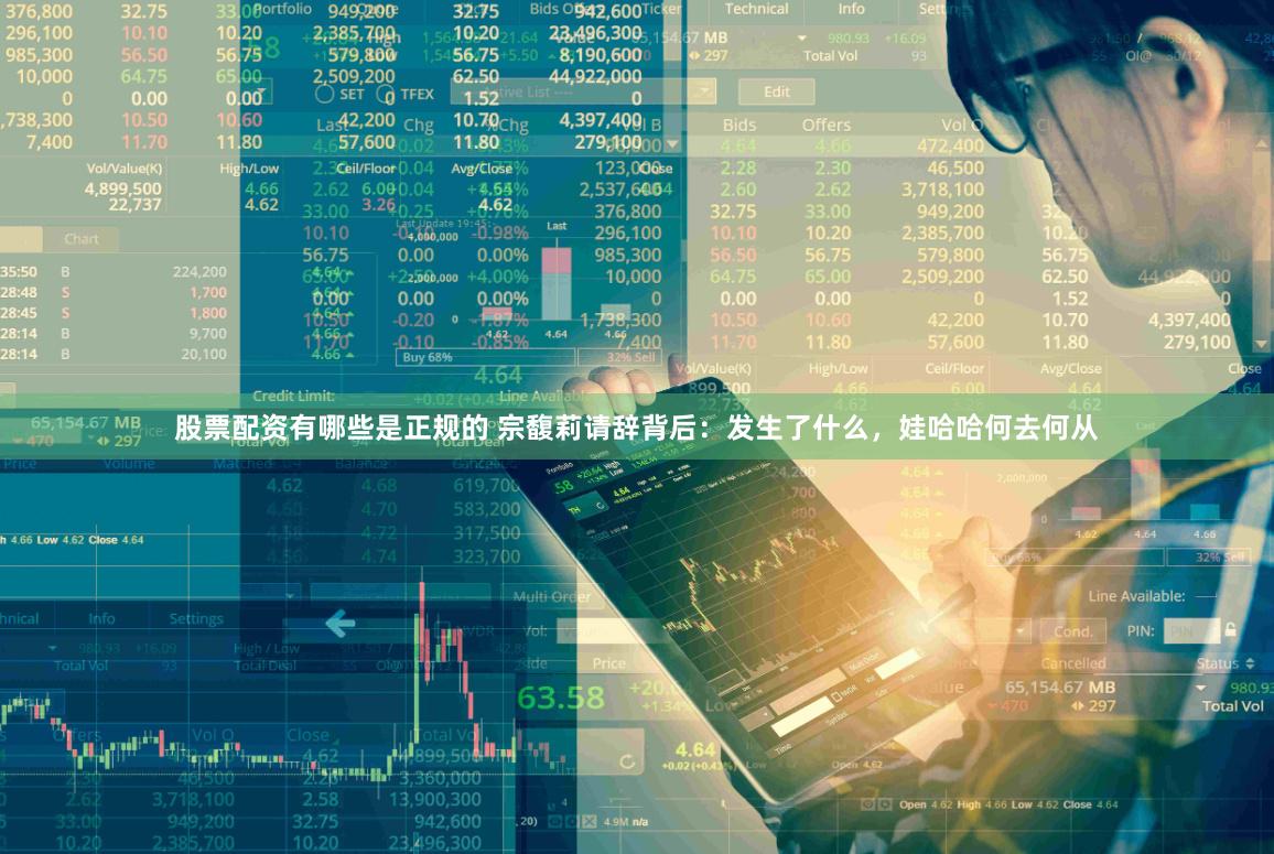 股票配资有哪些是正规的 宗馥莉请辞背后：发生了什么，娃哈哈何去何从