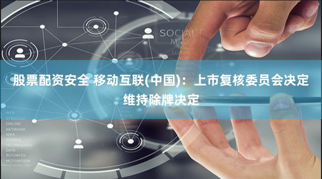股票配资安全 移动互联(中国)：上市复核委员会决定维持除牌决定