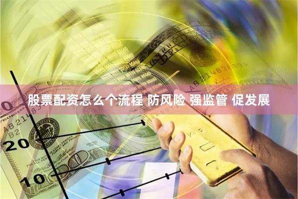股票配资怎么个流程 防风险 强监管 促发展