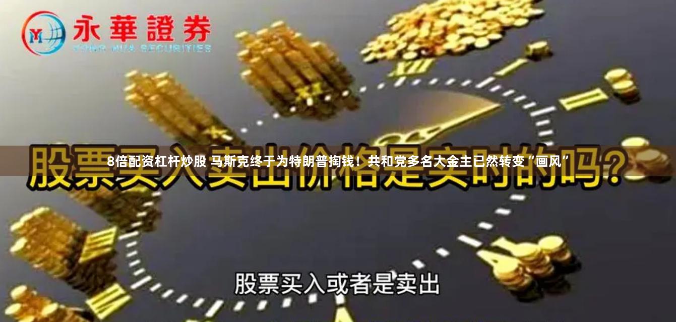 8倍配资杠杆炒股 马斯克终于为特朗普掏钱！共和党多名大金主已然转变“画风”