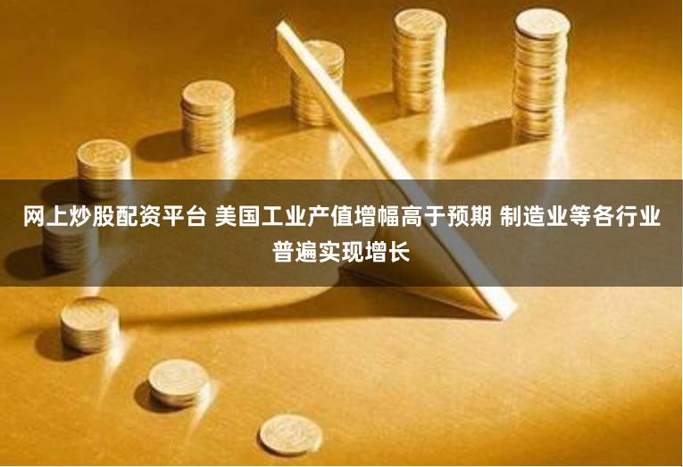 网上炒股配资平台 美国工业产值增幅高于预期 制造业等各行业普遍实现增长