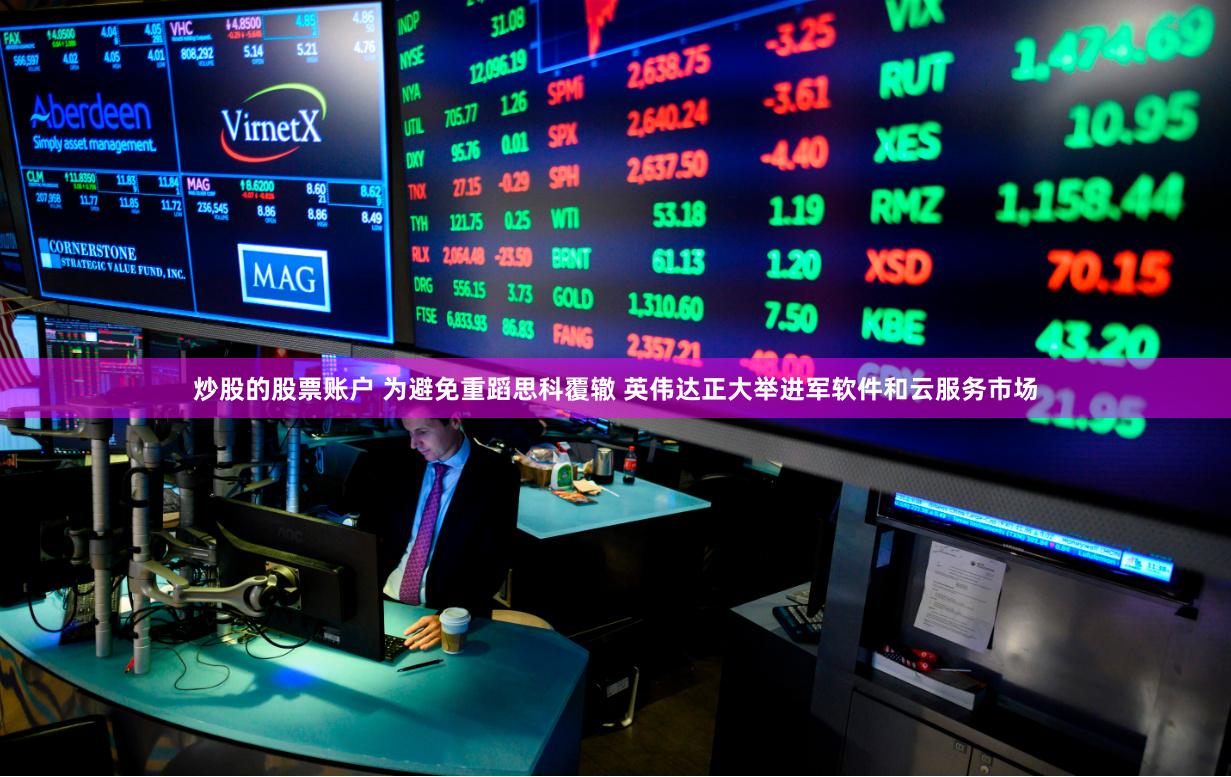 炒股的股票账户 为避免重蹈思科覆辙 英伟达正大举进军软件和云服务市场