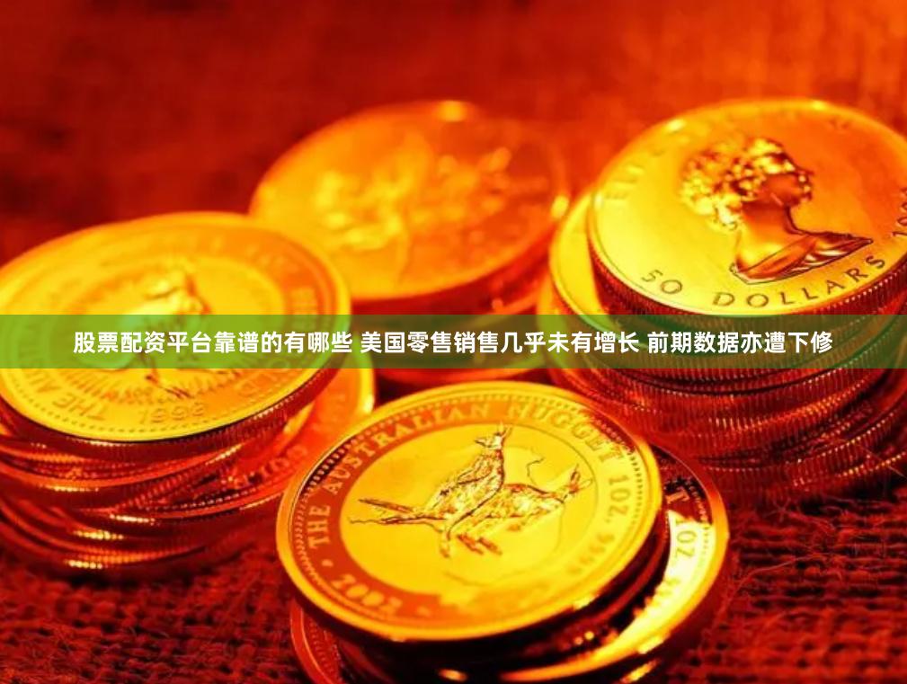 股票配资平台靠谱的有哪些 美国零售销售几乎未有增长 前期数据亦遭下修