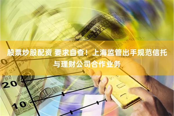 股票炒股配资 要求自查！上海监管出手规范信托与理财公司合作业务
