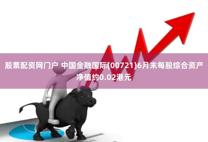 股票配资网门户 中国金融国际(00721)6月末每股综合资产净值约0.02港元