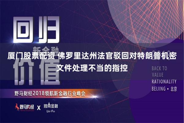 厦门股票配资 佛罗里达州法官驳回对特朗普机密文件处理不当的指控