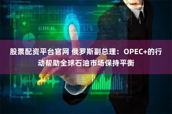 股票配资平台官网 俄罗斯副总理：OPEC+的行动帮助全球石油市场保持平衡