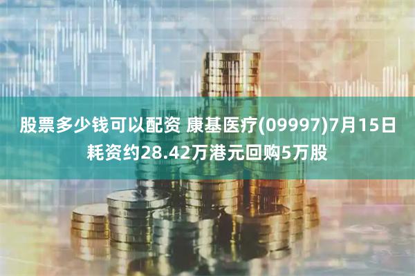 股票多少钱可以配资 康基医疗(09997)7月15日耗资约28.42万港元回购5万股