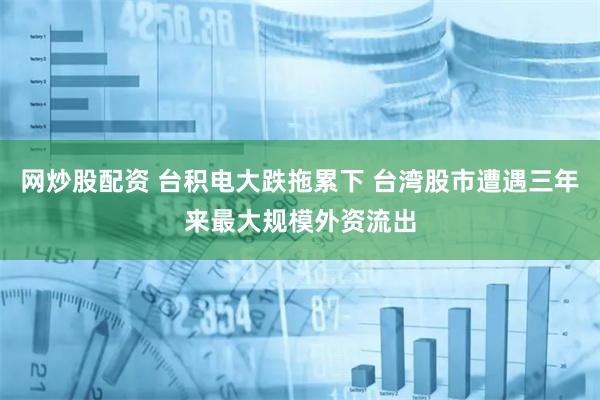 网炒股配资 台积电大跌拖累下 台湾股市遭遇三年来最大规模外资流出
