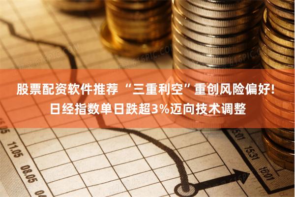 股票配资软件推荐 “三重利空”重创风险偏好! 日经指数单日跌超3%迈向技术调整
