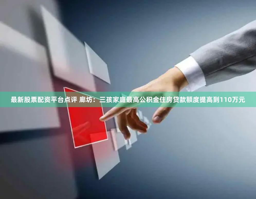 最新股票配资平台点评 廊坊：三孩家庭最高公积金住房贷款额度提高到110万元