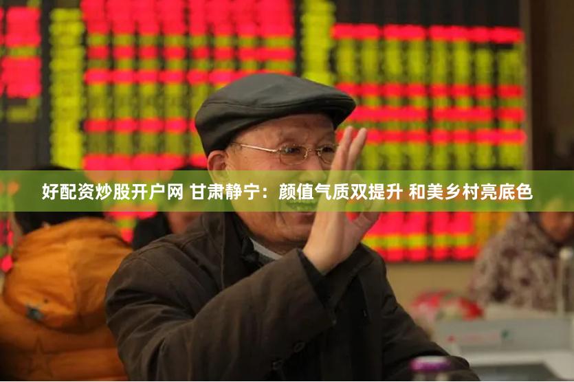 好配资炒股开户网 甘肃静宁：颜值气质双提升 和美乡村亮底色