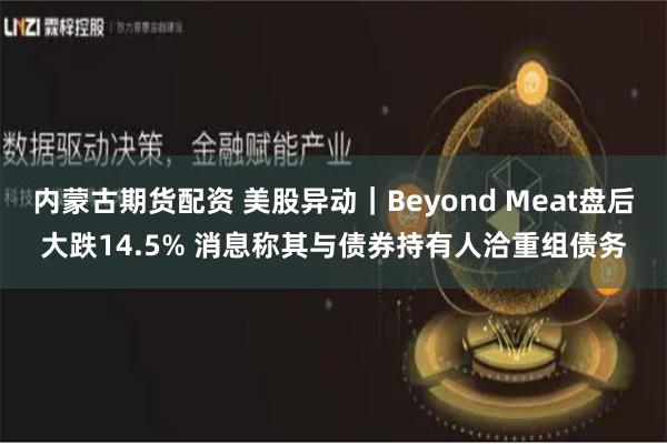 内蒙古期货配资 美股异动｜Beyond Meat盘后大跌14.5% 消息称其与债券持有人洽重组债务