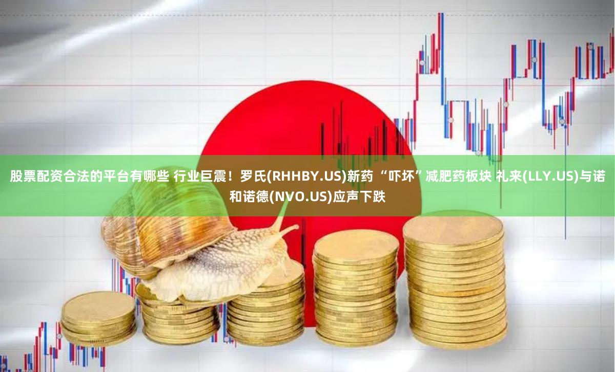 股票配资合法的平台有哪些 行业巨震！罗氏(RHHBY.US)新药 “吓坏”减肥药板块 礼来(LLY.US)与诺和诺德(NVO.US)应声下跌