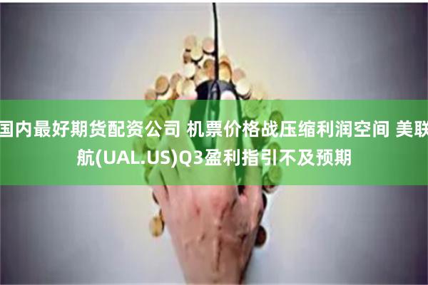 国内最好期货配资公司 机票价格战压缩利润空间 美联航(UAL.US)Q3盈利指引不及预期