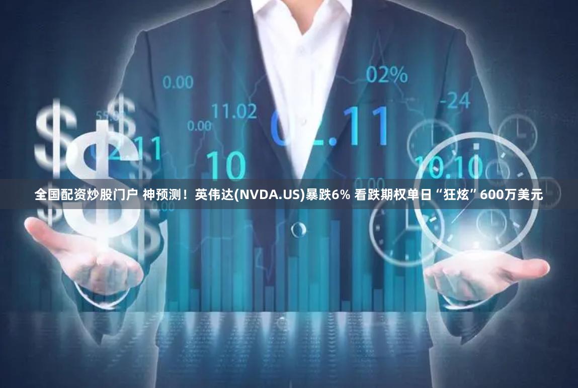 全国配资炒股门户 神预测！英伟达(NVDA.US)暴跌6% 看跌期权单日“狂炫”600万美元