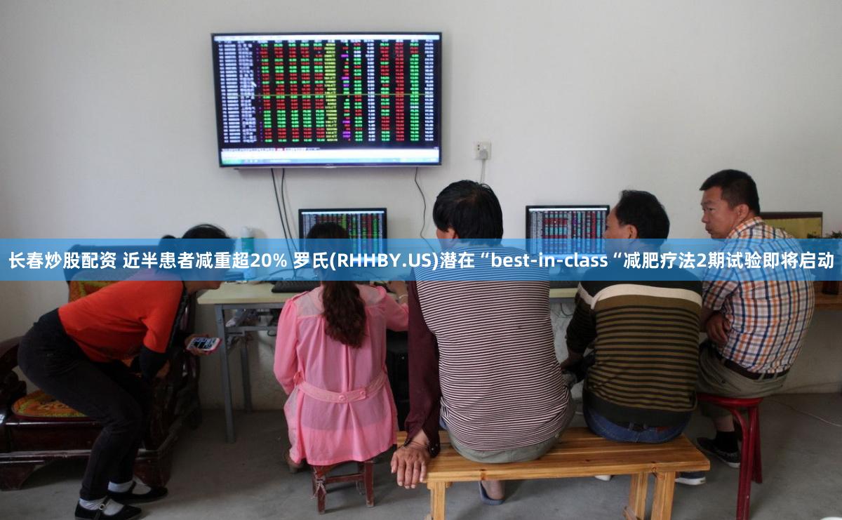 长春炒股配资 近半患者减重超20% 罗氏(RHHBY.US)潜在“best-in-class“减肥疗法2期试验即将启动