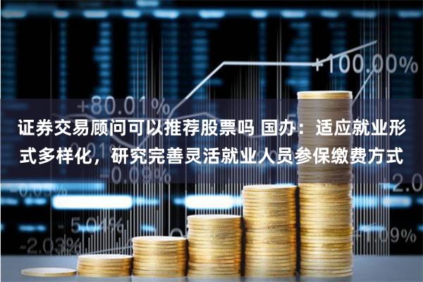 证券交易顾问可以推荐股票吗 国办：适应就业形式多样化，研究完善灵活就业人员参保缴费方式