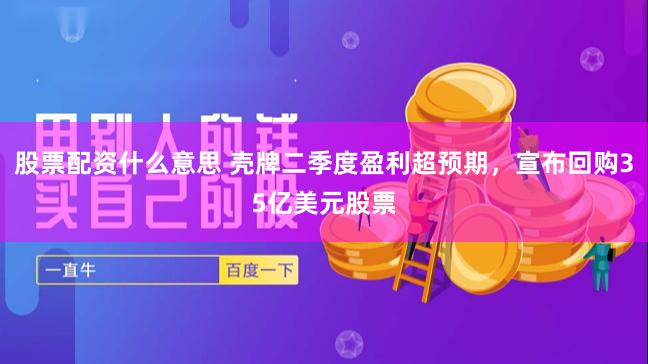 股票配资什么意思 壳牌二季度盈利超预期，宣布回购35亿美元股票