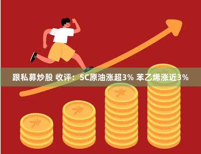 跟私募炒股 收评：SC原油涨超3% 苯乙烯涨近3%