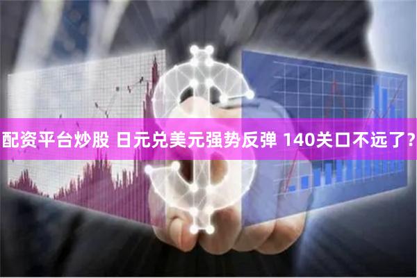 配资平台炒股 日元兑美元强势反弹 140关口不远了？
