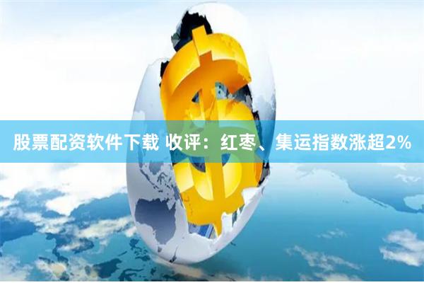 股票配资软件下载 收评：红枣、集运指数涨超2%