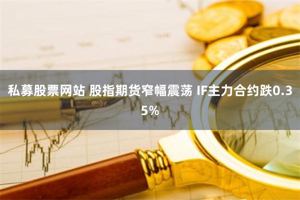 私募股票网站 股指期货窄幅震荡 IF主力合约跌0.35%