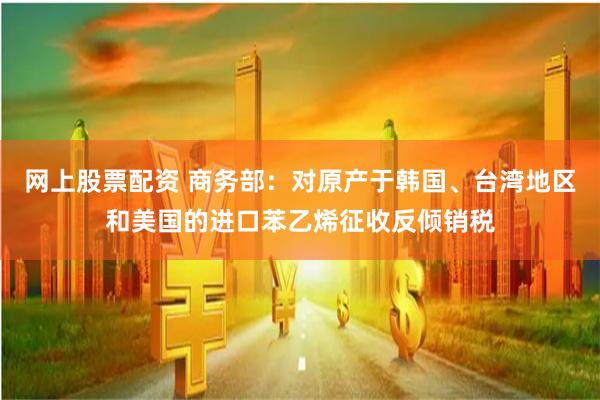 网上股票配资 商务部：对原产于韩国、台湾地区和美国的进口苯乙烯征收反倾销税