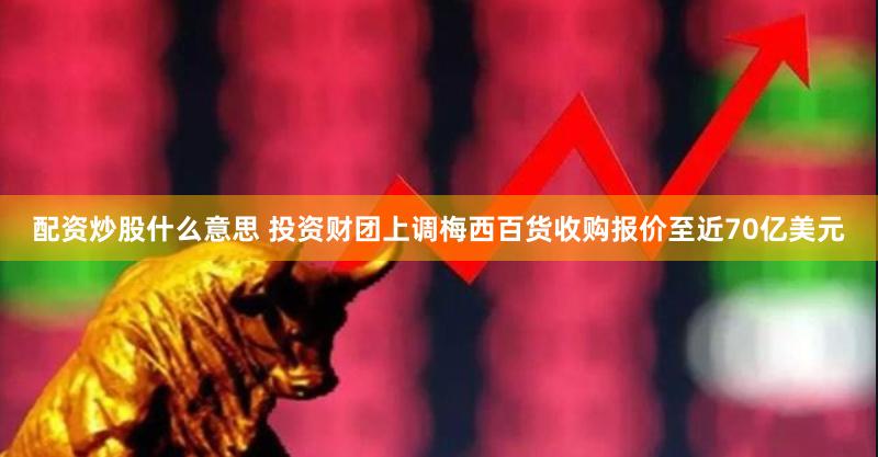 配资炒股什么意思 投资财团上调梅西百货收购报价至近70亿美元